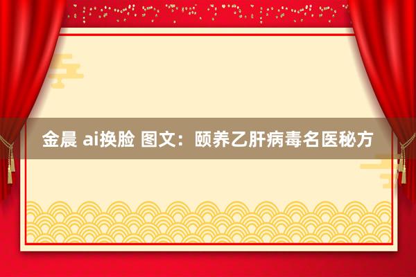 金晨 ai换脸 图文：颐养乙肝病毒名医秘方