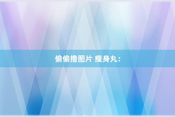 偷偷撸图片 瘦身丸：