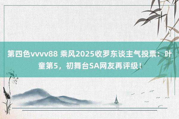第四色vvvv88 乘风2025收罗东谈主气投票：叶童第5，初舞台SA网友再评级！