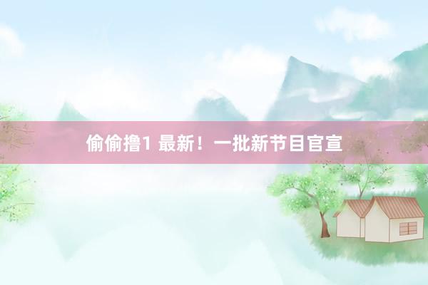 偷偷撸1 最新！一批新节目官宣
