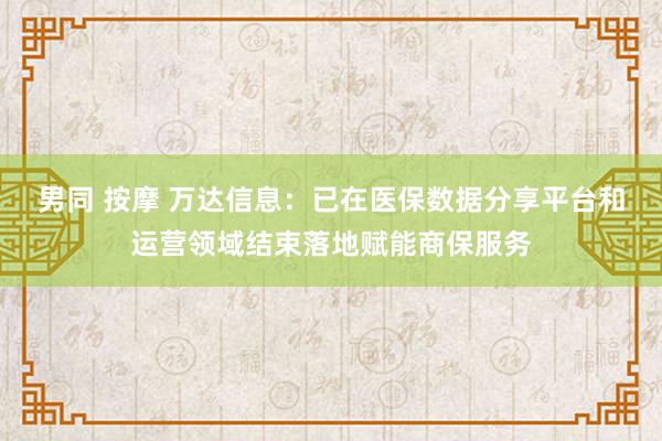 男同 按摩 万达信息：已在医保数据分享平台和运营领域结束落地赋能商保服务