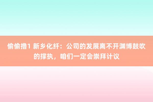 偷偷撸1 新乡化纤：公司的发展离不开渊博鼓吹的撑执，咱们一定会崇拜计议