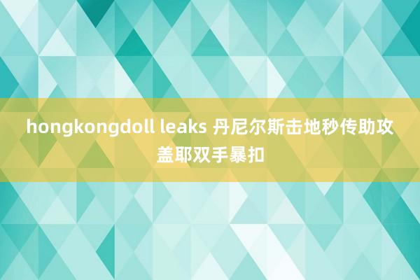 hongkongdoll leaks 丹尼尔斯击地秒传助攻盖耶双手暴扣