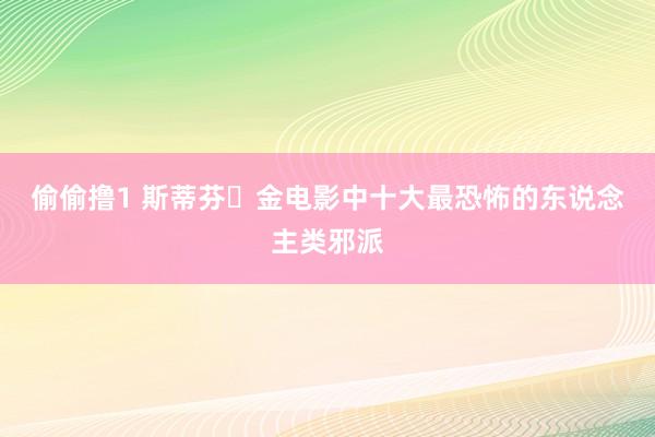 偷偷撸1 斯蒂芬・金电影中十大最恐怖的东说念主类邪派