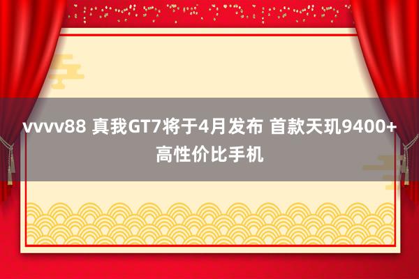 vvvv88 真我GT7将于4月发布 首款天玑9400+高性价比手机