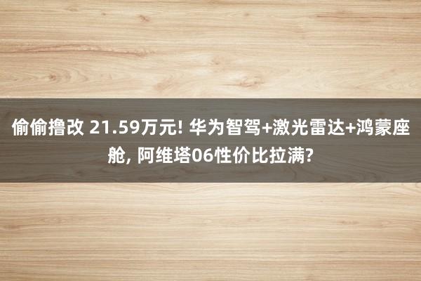 偷偷撸改 21.59万元! 华为智驾+激光雷达+鸿蒙座舱, 阿维塔06性价比拉满?