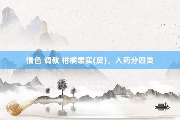 情色 调教 柑橘果实(皮)，入药分四类