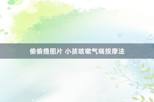 偷偷撸图片 小孩咳嗽气喘按摩法
