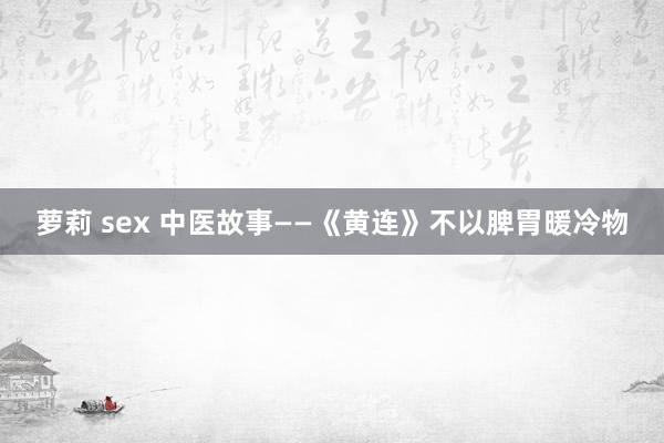 萝莉 sex 中医故事——《黄连》不以脾胃暖冷物