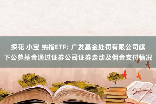 探花 小宝 纳指ETF: 广发基金处罚有限公司旗下公募基金通过证券公司证券走动及佣金支付情况