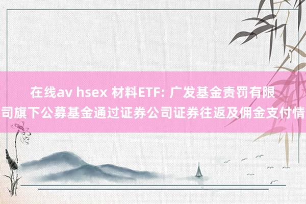 在线av hsex 材料ETF: 广发基金责罚有限公司旗下公募基金通过证券公司证券往返及佣金支付情况
