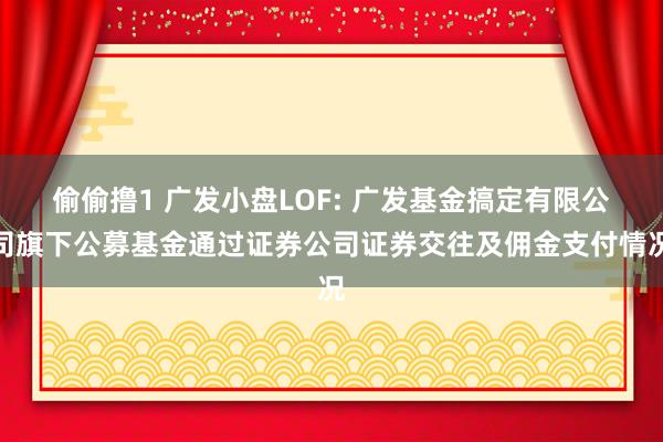 偷偷撸1 广发小盘LOF: 广发基金搞定有限公司旗下公募基金通过证券公司证券交往及佣金支付情况