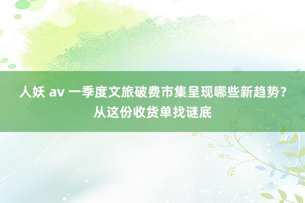 人妖 av 一季度文旅破费市集呈现哪些新趋势？从这份收货单找谜底