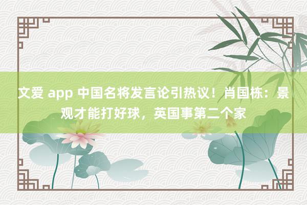 文爱 app 中国名将发言论引热议！肖国栋：景观才能打好球，英国事第二个家