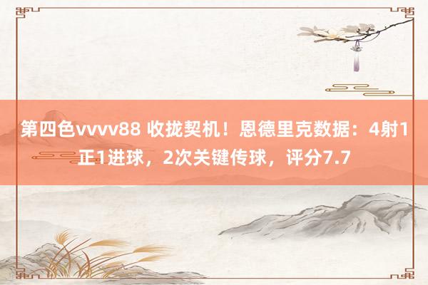 第四色vvvv88 收拢契机！恩德里克数据：4射1正1进球，2次关键传球，评分7.7