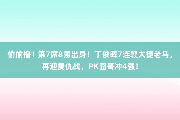 偷偷撸1 第7席8强出身！丁俊晖7连鞭大捷老马，再迎复仇战，PK囧哥冲4强！