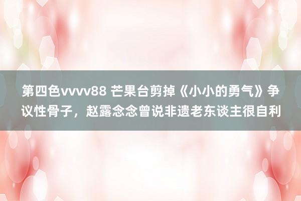 第四色vvvv88 芒果台剪掉《小小的勇气》争议性骨子，赵露念念曾说非遗老东谈主很自利