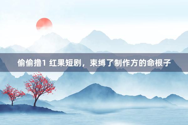 偷偷撸1 红果短剧，束缚了制作方的命根子