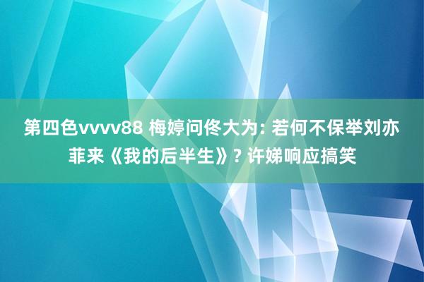 第四色vvvv88 梅婷问佟大为: 若何不保举刘亦菲来《我的后半生》? 许娣响应搞笑