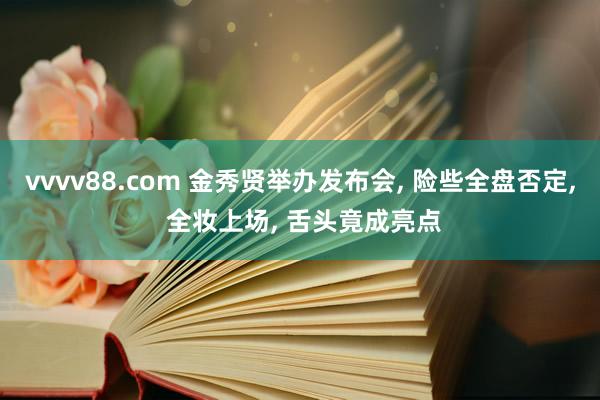 vvvv88.com 金秀贤举办发布会, 险些全盘否定, 全妆上场, 舌头竟成亮点