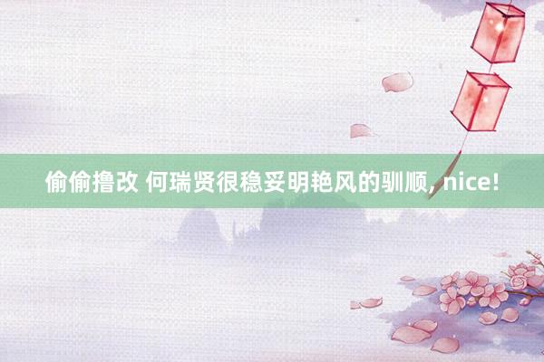 偷偷撸改 何瑞贤很稳妥明艳风的驯顺, nice!