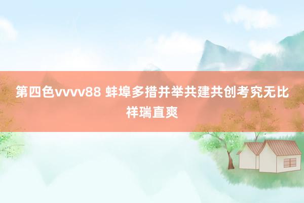 第四色vvvv88 蚌埠多措并举共建共创考究无比祥瑞直爽