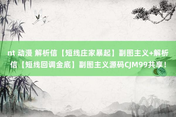 nt 动漫 解析信【短线庄家暴起】副图主义+解析信【短线回调金底】副图主义源码CJM99共享！