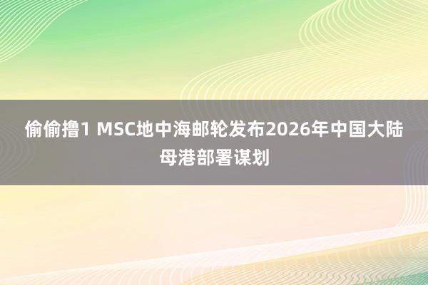 偷偷撸1 MSC地中海邮轮发布2026年中国大陆母港部署谋划