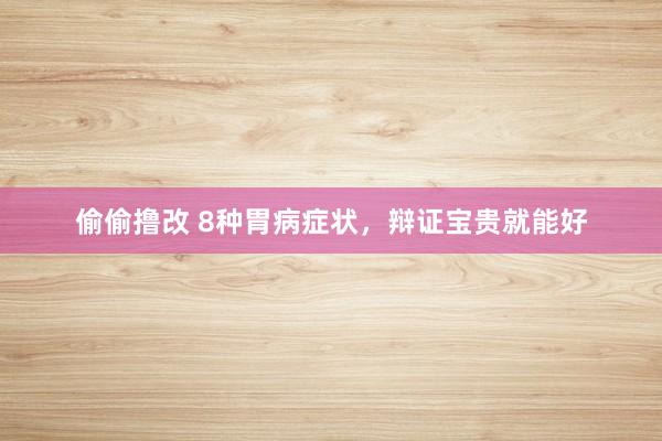 偷偷撸改 8种胃病症状，辩证宝贵就能好