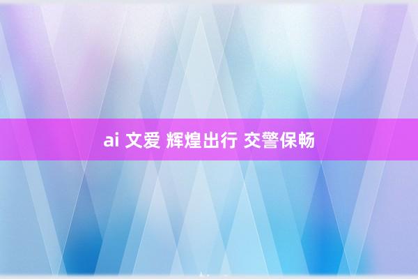 ai 文爱 辉煌出行 交警保畅