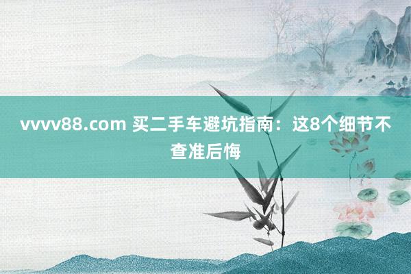 vvvv88.com 买二手车避坑指南：这8个细节不查准后悔