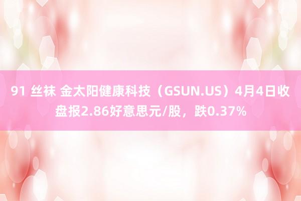 91 丝袜 金太阳健康科技（GSUN.US）4月4日收盘报2.86好意思元/股，跌0.37%
