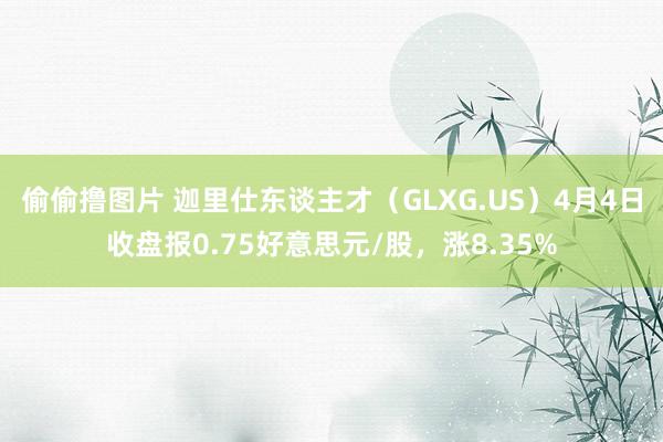 偷偷撸图片 迦里仕东谈主才（GLXG.US）4月4日收盘报0.75好意思元/股，涨8.35%
