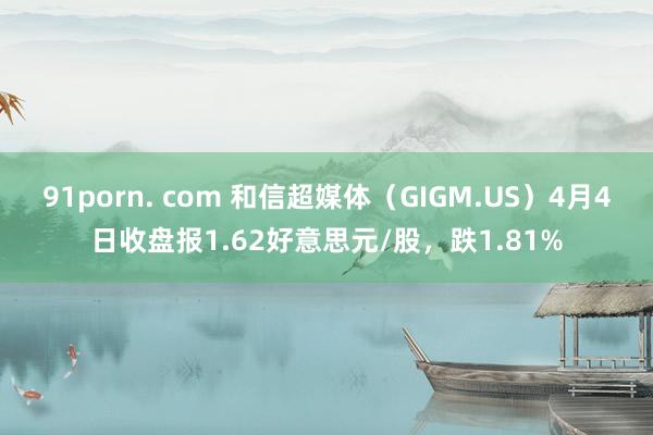91porn. com 和信超媒体（GIGM.US）4月4日收盘报1.62好意思元/股，跌1.81%