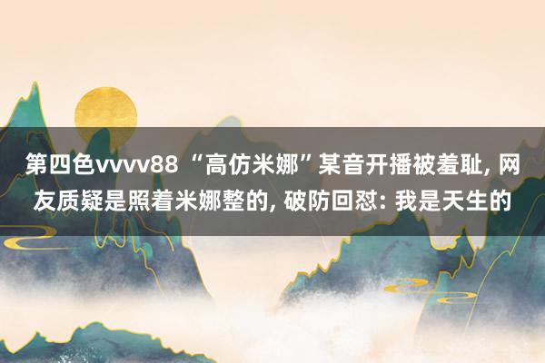 第四色vvvv88 “高仿米娜”某音开播被羞耻, 网友质疑是照着米娜整的, 破防回怼: 我是天生的