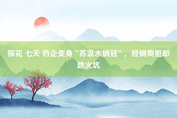 探花 七天 药企变身“苏汲水销冠”，经销商拒却跳火坑