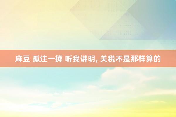 麻豆 孤注一掷 听我讲明, 关税不是那样算的