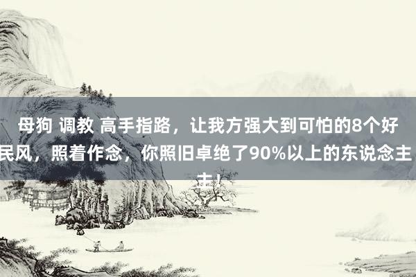 母狗 调教 高手指路，让我方强大到可怕的8个好民风，照着作念，你照旧卓绝了90%以上的东说念主！