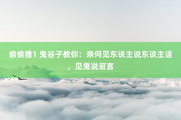 偷偷撸1 鬼谷子教你：奈何见东谈主说东谈主话，见鬼说诳言