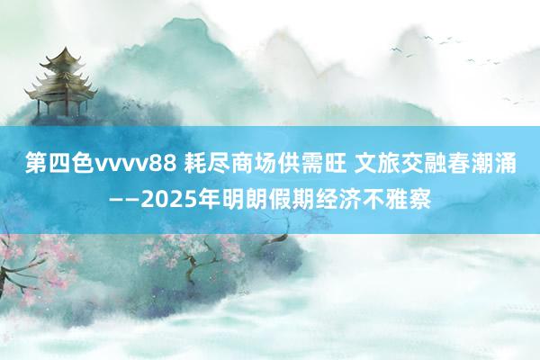 第四色vvvv88 耗尽商场供需旺 文旅交融春潮涌——2025年明朗假期经济不雅察