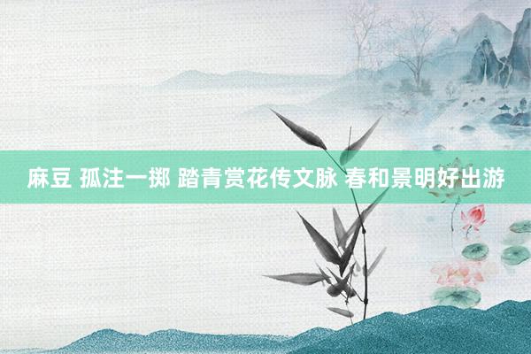 麻豆 孤注一掷 踏青赏花传文脉 春和景明好出游