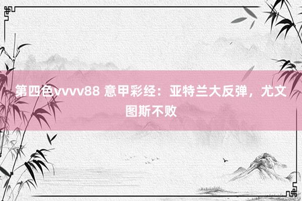 第四色vvvv88 意甲彩经：亚特兰大反弹，尤文图斯不败