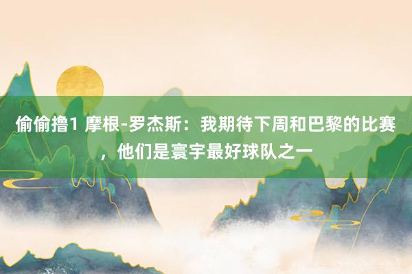 偷偷撸1 摩根-罗杰斯：我期待下周和巴黎的比赛，他们是寰宇最好球队之一