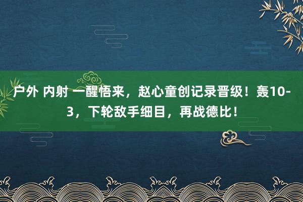 户外 内射 一醒悟来，赵心童创记录晋级！轰10-3，下轮敌手细目，再战德比！