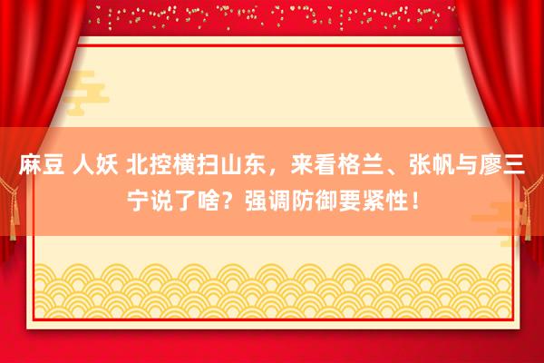 麻豆 人妖 北控横扫山东，来看格兰、张帆与廖三宁说了啥？强调防御要紧性！