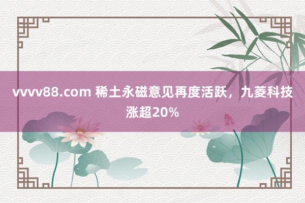 vvvv88.com 稀土永磁意见再度活跃，九菱科技涨超20%
