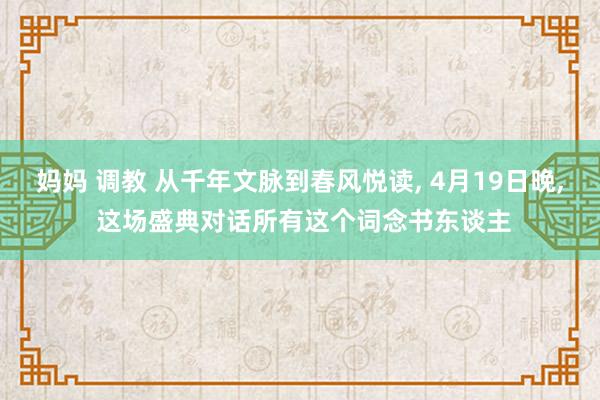 妈妈 调教 从千年文脉到春风悦读, 4月19日晚, 这场盛典对话所有这个词念书东谈主