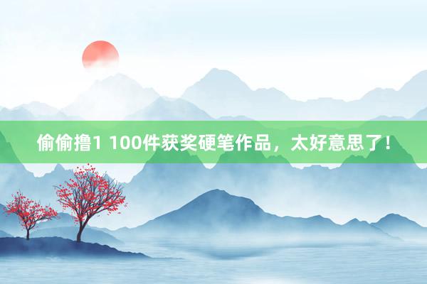 偷偷撸1 100件获奖硬笔作品，太好意思了！