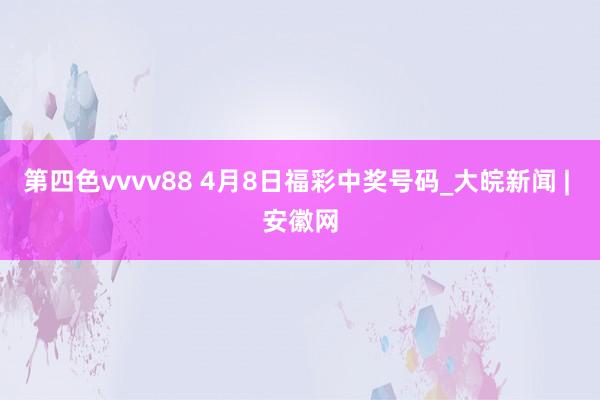 第四色vvvv88 4月8日福彩中奖号码_大皖新闻 | 安徽网