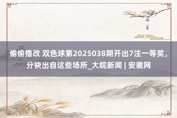 偷偷撸改 双色球第2025038期开出7注一等奖，分袂出自这些场所_大皖新闻 | 安徽网
